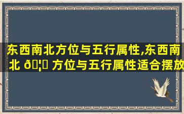 东西南北方位与五行属性,东西南北 🦍 方位与五行属性适合摆放的物 🌾 品